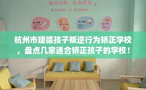 杭州市建德孩子叛逆行为矫正学校，盘点几家适合矫正孩子的学校！
