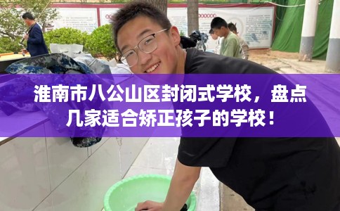 淮南市八公山区封闭式学校,盘点几家适合矫正孩子的学校! 淮南市八公山区封闭式学校,盘点几家适合矫正孩子的学校!