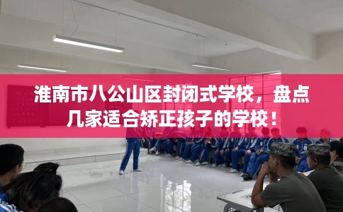 淮南市八公山区封闭式学校,盘点几家适合矫正孩子的学校! 淮南市八公山区封闭式学校,盘点几家适合矫正孩子的学校!