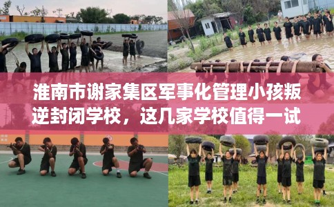 淮南市谢家集区军事化管理小孩叛逆封闭学校,这几家学校值得一试! 淮南市谢家集区军事化管理小孩叛逆封闭学校,这几家学校值得一试!