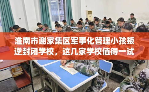 淮南市谢家集区军事化管理小孩叛逆封闭学校,这几家学校值得一试! 淮南市谢家集区军事化管理小孩叛逆封闭学校,这几家学校值得一试!