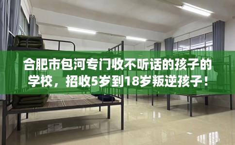 合肥市包河专门收不听话的孩子的学校，招收5岁到18岁叛逆孩子！