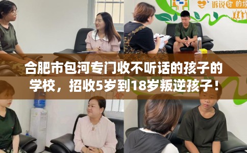 合肥市包河专门收不听话的孩子的学校，招收5岁到18岁叛逆孩子！