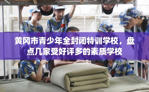 黄冈市青少年全封闭特训学校，盘点几家受好评多的素质学校