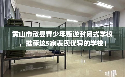 黄山市歙县青少年叛逆封闭式学校,推荐这5家表现优异的学校! 黄山市歙县青少年叛逆封闭式学校,推荐这5家表现优异的学校!