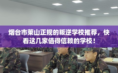 烟台市莱山正规的叛逆学校推荐，快看这几家值得信赖的学校！