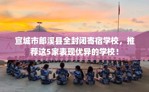 宣城市郎溪县全封闭寄宿学校，推荐这5家表现优异的学校！