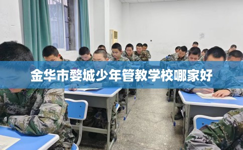 金华市婺城少年管教学校哪家好 金华市婺城少年管教学校哪家好
