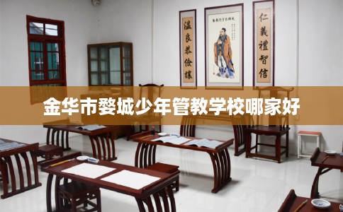 金华市婺城少年管教学校哪家好 金华市婺城少年管教学校哪家好