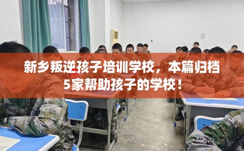 新乡叛逆孩子培训学校，本篇归档5家帮助孩子的学校！