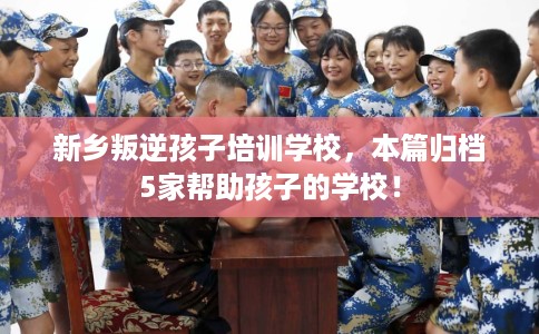 新乡叛逆孩子培训学校，本篇归档5家帮助孩子的学校！