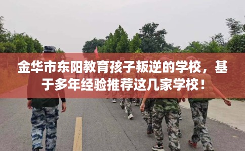 金华市东阳教育孩子叛逆的学校,基于多年经验推荐这几家学校! 金华市东阳教育孩子叛逆的学校,基于多年经验推荐这几家学校!