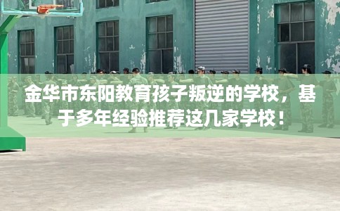 金华市东阳教育孩子叛逆的学校,基于多年经验推荐这几家学校! 金华市东阳教育孩子叛逆的学校,基于多年经验推荐这几家学校!