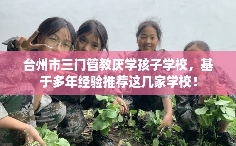 台州市三门管教厌学孩子学校,基于多年经验推荐这几家学校! 台州市三门管教厌学孩子学校,基于多年经验推荐这几家学校!