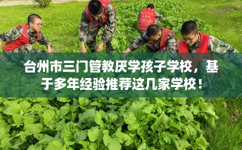 台州市三门管教厌学孩子学校,基于多年经验推荐这几家学校! 台州市三门管教厌学孩子学校,基于多年经验推荐这几家学校!