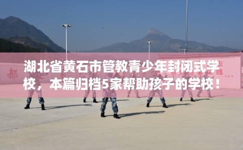 湖北省黄石市管教青少年封闭式学校，本篇归档5家帮助孩子的学校！