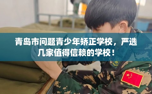 青岛市问题青少年矫正学校,严选几家值得信赖的学校! 青岛市问题青少年矫正学校,严选几家值得信赖的学校!