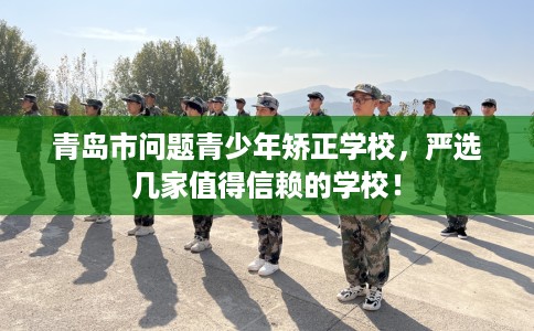 青岛市问题青少年矫正学校,严选几家值得信赖的学校! 青岛市问题青少年矫正学校,严选几家值得信赖的学校!