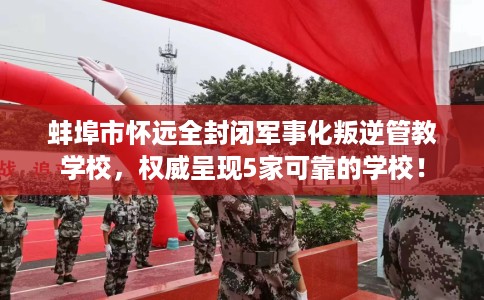 蚌埠市怀远全封闭军事化叛逆管教学校，权威呈现5家可靠的学校！