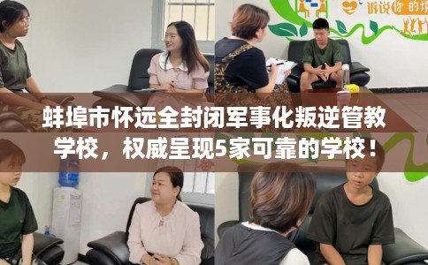 蚌埠市怀远全封闭军事化叛逆管教学校，权威呈现5家可靠的学校！