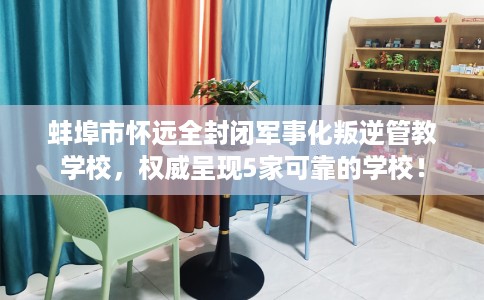 蚌埠市怀远全封闭军事化叛逆管教学校，权威呈现5家可靠的学校！