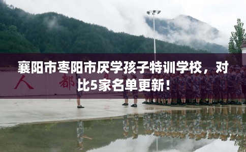 襄阳市枣阳市厌学孩子特训学校,对比5家名单更新! 襄阳市枣阳市厌学孩子特训学校,对比5家名单更新!