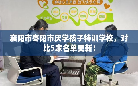 襄阳市枣阳市厌学孩子特训学校,对比5家名单更新! 襄阳市枣阳市厌学孩子特训学校,对比5家名单更新!