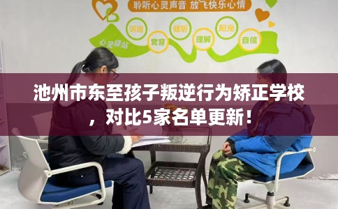 池州市东至孩子叛逆行为矫正学校，对比5家名单更新！