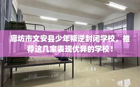 廊坊市文安县少年叛逆封闭学校,推荐这几家表现优异的学校! 廊坊市文安县少年叛逆封闭学校,推荐这几家表现优异的学校!