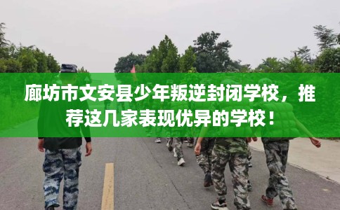 廊坊市文安县少年叛逆封闭学校,推荐这几家表现优异的学校! 廊坊市文安县少年叛逆封闭学校,推荐这几家表现优异的学校!