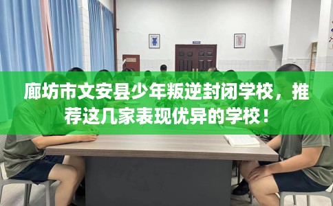 廊坊市文安县少年叛逆封闭学校,推荐这几家表现优异的学校! 廊坊市文安县少年叛逆封闭学校,推荐这几家表现优异的学校!