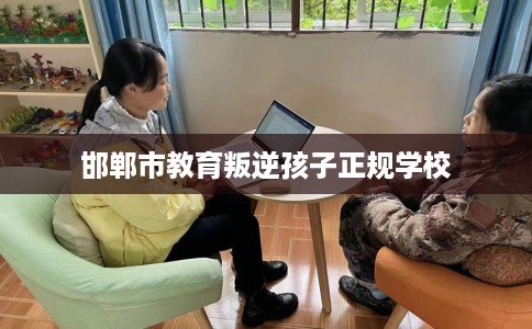 邯郸市教育叛逆孩子正规学校 邯郸市教育叛逆孩子正规学校