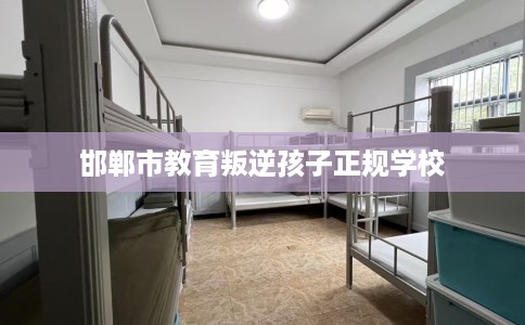 邯郸市教育叛逆孩子正规学校 邯郸市教育叛逆孩子正规学校