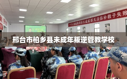 邢台市柏乡县未成年叛逆管教学校