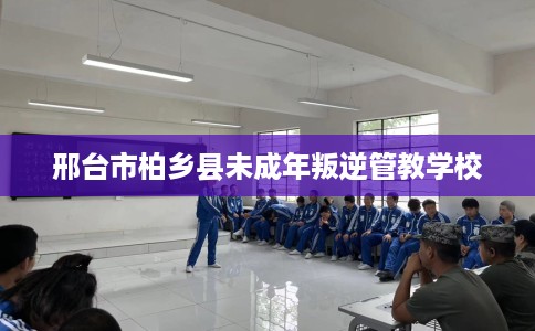 邢台市柏乡县未成年叛逆管教学校