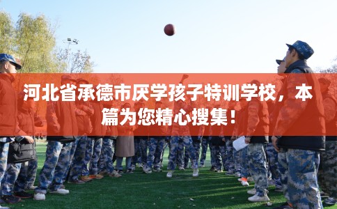 河北省承德市厌学孩子特训学校，本篇为您精心搜集！