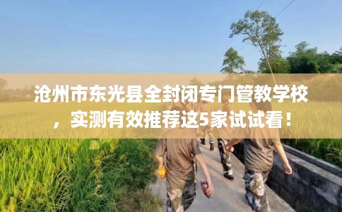 沧州市东光县全封闭专门管教学校,实测有效推荐这5家试试看! 沧州市东光县全封闭专门管教学校,实测有效推荐这5家试试看!