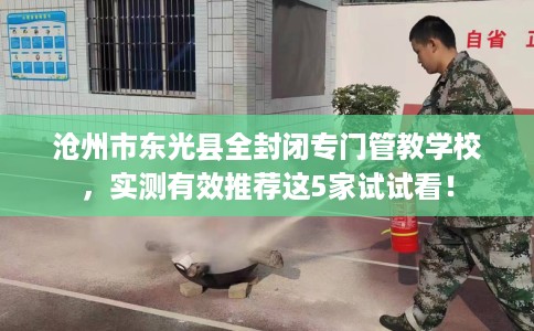 沧州市东光县全封闭专门管教学校,实测有效推荐这5家试试看! 沧州市东光县全封闭专门管教学校,实测有效推荐这5家试试看!