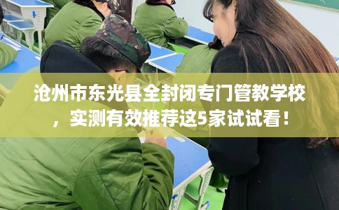 沧州市东光县全封闭专门管教学校,实测有效推荐这5家试试看! 沧州市东光县全封闭专门管教学校,实测有效推荐这5家试试看!