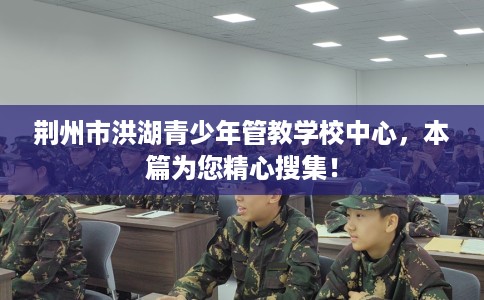 荆州市洪湖青少年管教学校中心,本篇为您精心搜集! 荆州市洪湖青少年管教学校中心,本篇为您精心搜集!