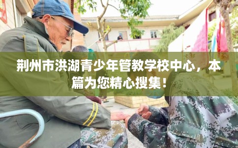 荆州市洪湖青少年管教学校中心,本篇为您精心搜集! 荆州市洪湖青少年管教学校中心,本篇为您精心搜集!