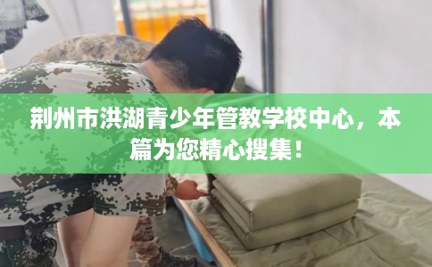 荆州市洪湖青少年管教学校中心,本篇为您精心搜集! 荆州市洪湖青少年管教学校中心,本篇为您精心搜集!