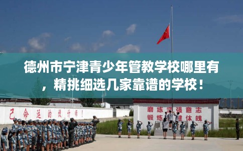 德州市宁津青少年管教学校哪里有，精挑细选几家靠谱的学校！