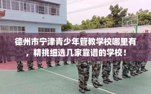 德州市宁津青少年管教学校哪里有，精挑细选几家靠谱的学校！