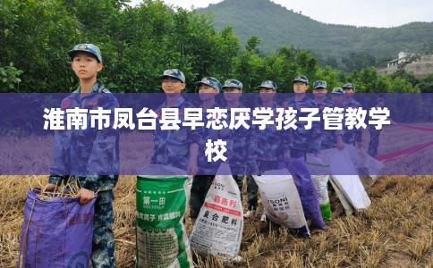 淮南市凤台县早恋厌学孩子管教学校