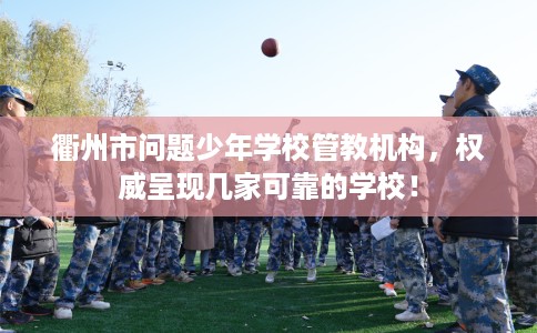 衢州市问题少年学校管教机构,权威呈现几家可靠的学校! 衢州市问题少年学校管教机构,权威呈现几家可靠的学校!