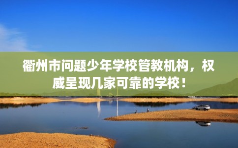 衢州市问题少年学校管教机构,权威呈现几家可靠的学校! 衢州市问题少年学校管教机构,权威呈现几家可靠的学校!