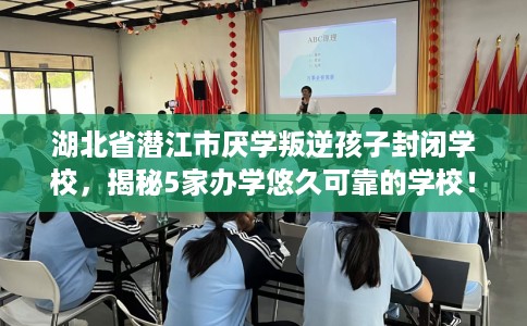湖北省潜江市厌学叛逆孩子封闭学校,揭秘5家办学悠久可靠的学校! 湖北省潜江市厌学叛逆孩子封闭学校,揭秘5家办学悠久可靠的学校!