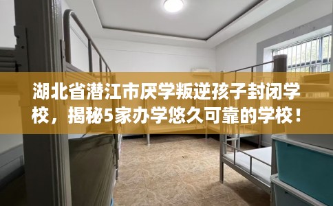 湖北省潜江市厌学叛逆孩子封闭学校,揭秘5家办学悠久可靠的学校! 湖北省潜江市厌学叛逆孩子封闭学校,揭秘5家办学悠久可靠的学校!