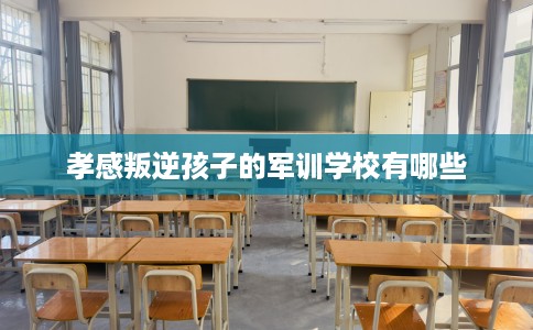 孝感叛逆孩子的军训学校有哪些